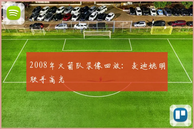 2008年火箭队录像回放：麦迪姚明联手高光