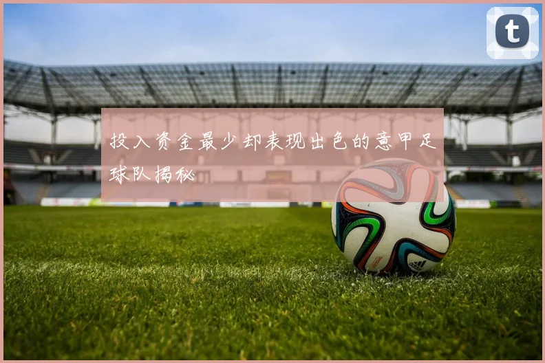 投入资金最少却表现出色的意甲足球队揭秘