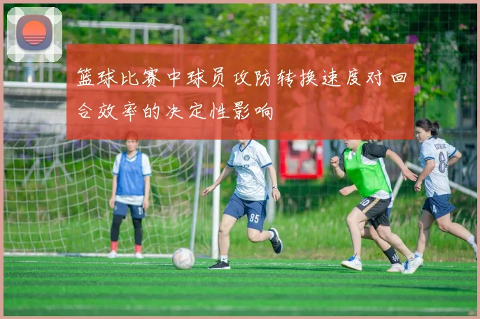 篮球比赛中球员攻防转换速度对回合效率的决定性影响