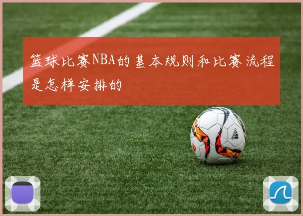 篮球比赛NBA的基本规则和比赛流程是怎样安排的