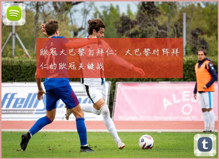 欧冠大巴黎打拜仁：大巴黎对阵拜仁的欧冠关键战