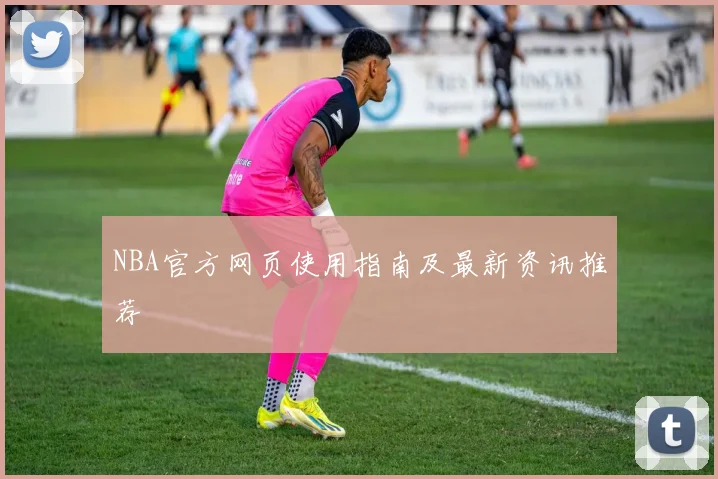 NBA官方网页使用指南及最新资讯推荐