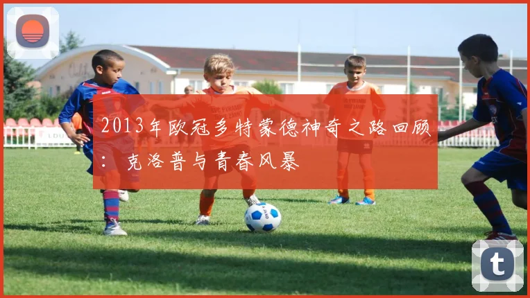 2013年欧冠多特蒙德神奇之路回顾：克洛普与青春风暴