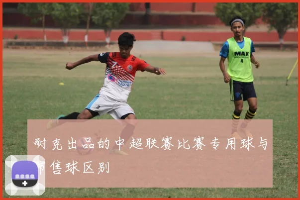耐克出品的中超联赛比赛专用球与市售球区别