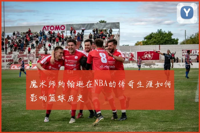 魔术师约翰逊在NBA的传奇生涯如何影响篮球历史
