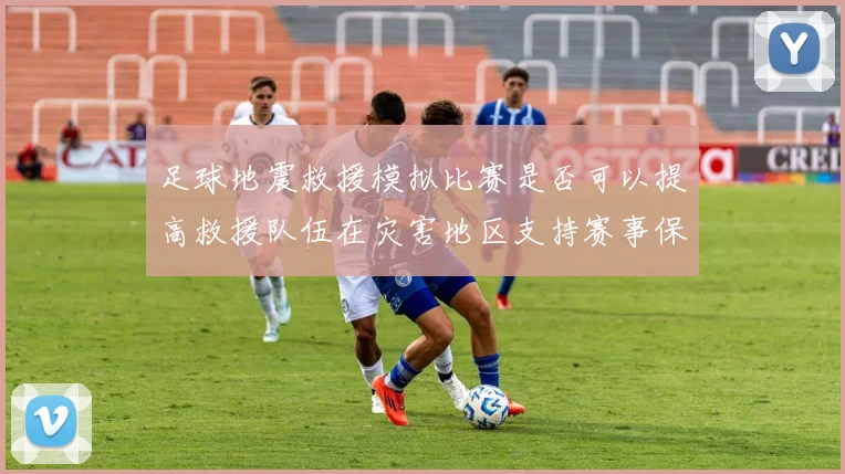 足球地震救援模拟比赛是否可以提高救援队伍在灾害地区支持赛事保障能力