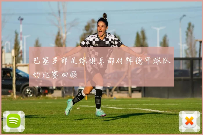 巴塞罗那足球俱乐部对阵德甲球队的比赛回顾