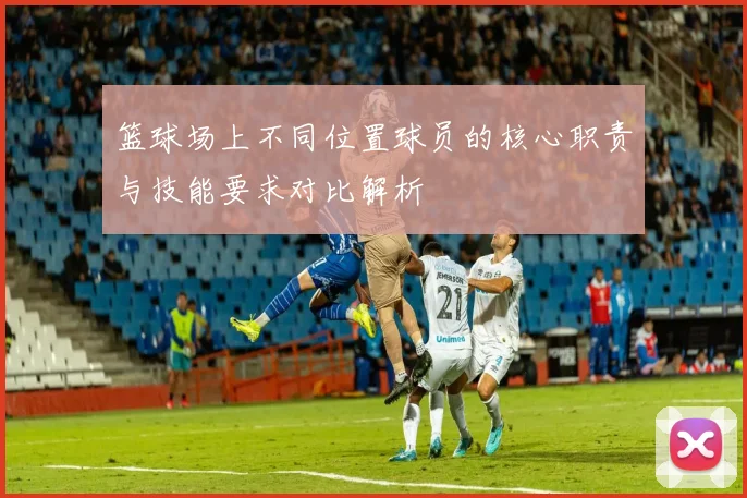 篮球场上不同位置球员的核心职责与技能要求对比解析