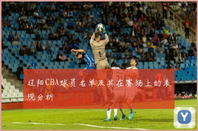 辽阳CBA球员名单及其在赛场上的表现分析