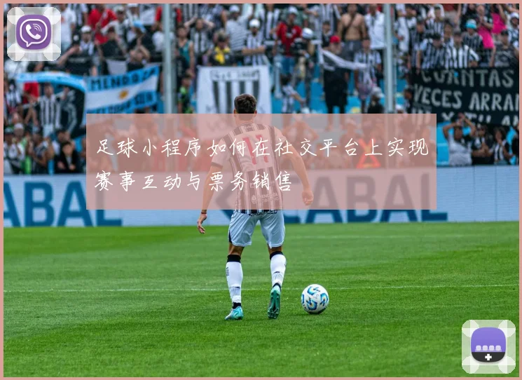 足球小程序如何在社交平台上实现赛事互动与票务销售
