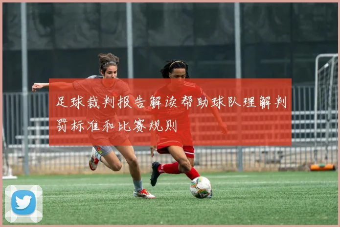 足球裁判报告解读帮助球队理解判罚标准和比赛规则