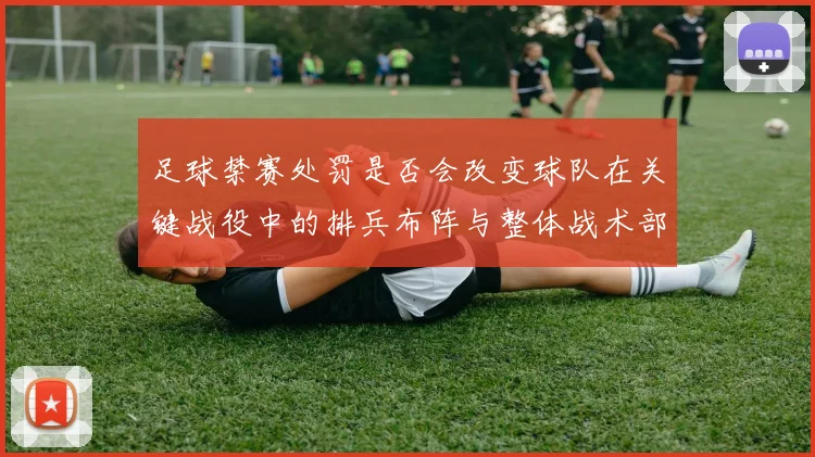 足球禁赛处罚是否会改变球队在关键战役中的排兵布阵与整体战术部署